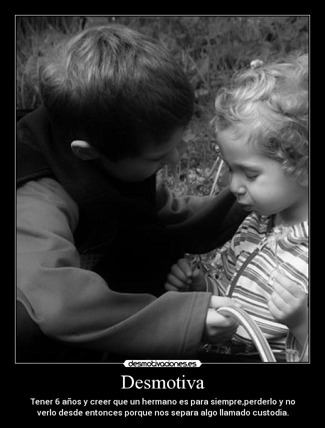 Desmotiva - Tener 6 años y creer que un hermano es para siempre,perderlo y no
verlo desde entonces porque nos separa algo llamado custodia.