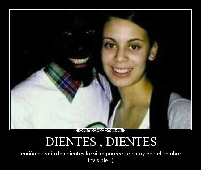 DIENTES , DIENTES - cariño en seña los dientes ke si no parece ke estoy con el hombre invisible ;)