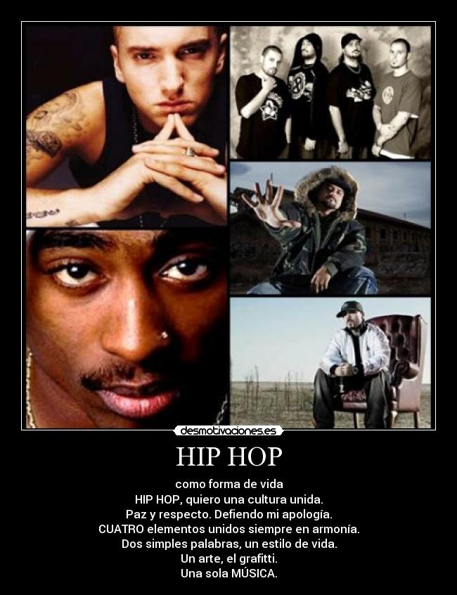 HIP HOP - como forma de vida
HIP HOP, quiero una cultura unida.
Paz y respecto. Defiendo mi apología.
CUATRO elementos unidos siempre en armonía.
Dos simples palabras, un estilo de vida.
Un arte, el grafitti.
Una sola MÚSICA.