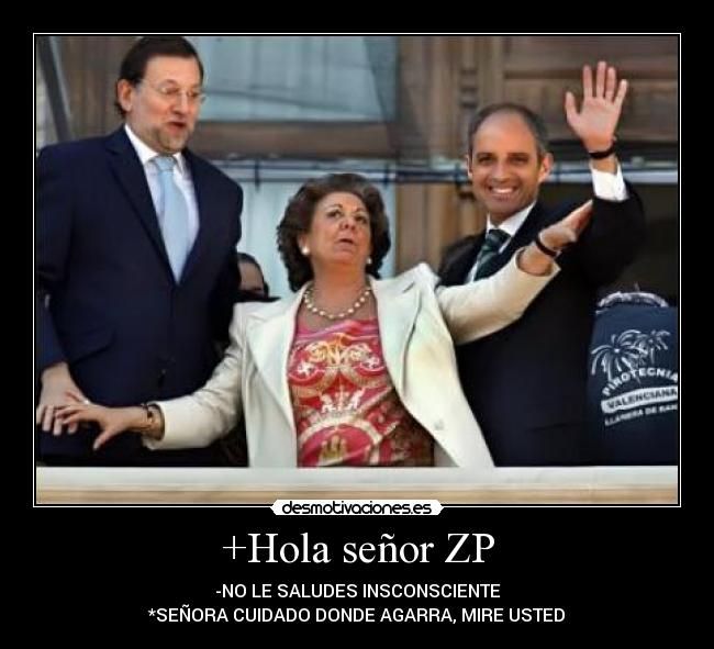 +Hola señor ZP - -NO LE SALUDES INSCONSCIENTE
*SEÑORA CUIDADO DONDE AGARRA, MIRE USTED