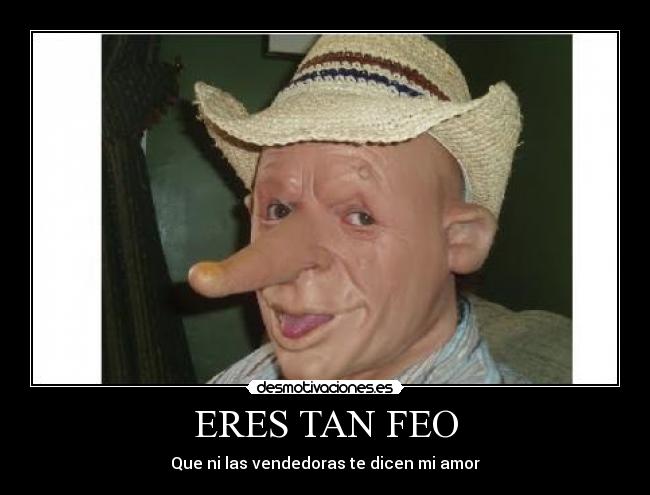 ERES TAN FEO - Que ni las vendedoras te dicen mi amor