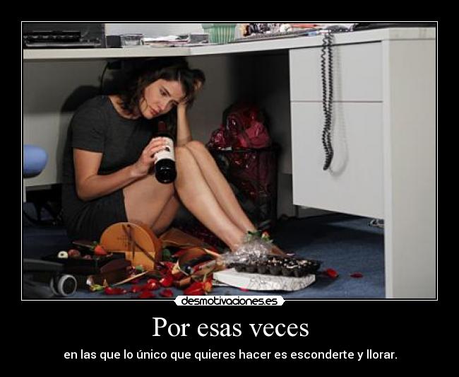 Por esas veces - en las que lo único que quieres hacer es esconderte y llorar.