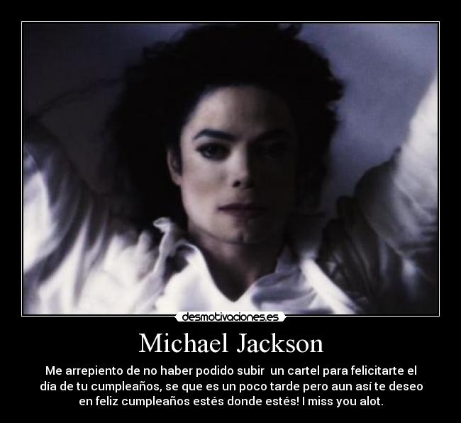 Michael Jackson - Me arrepiento de no haber podido subir un cartel para felicitarte el
día de tu cumpleaños, se que es un poco tarde pero aun así te deseo
en feliz cumpleaños estés donde estés! I miss you alot.