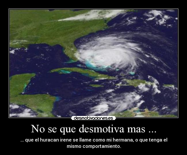 No se que desmotiva mas ... - ... que el huracan irene se llame como mi hermana, o que tenga el
mismo comportamiento.