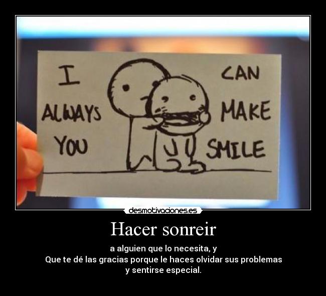 Hacer sonreir - a alguien que lo necesita, y
Que te dé las gracias porque le haces olvidar sus problemas
y sentirse especial.