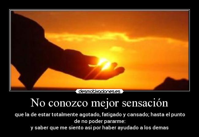No conozco mejor sensación - que la de estar totalmente agotado, fatigado y cansado; hasta el punto
de no poder pararme:
y saber que me siento asi por haber ayudado a los demas