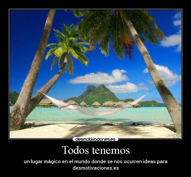 Todos tenemos - un lugar mágico en el mundo donde se nos ocurren ideas para desmotivaciones.es