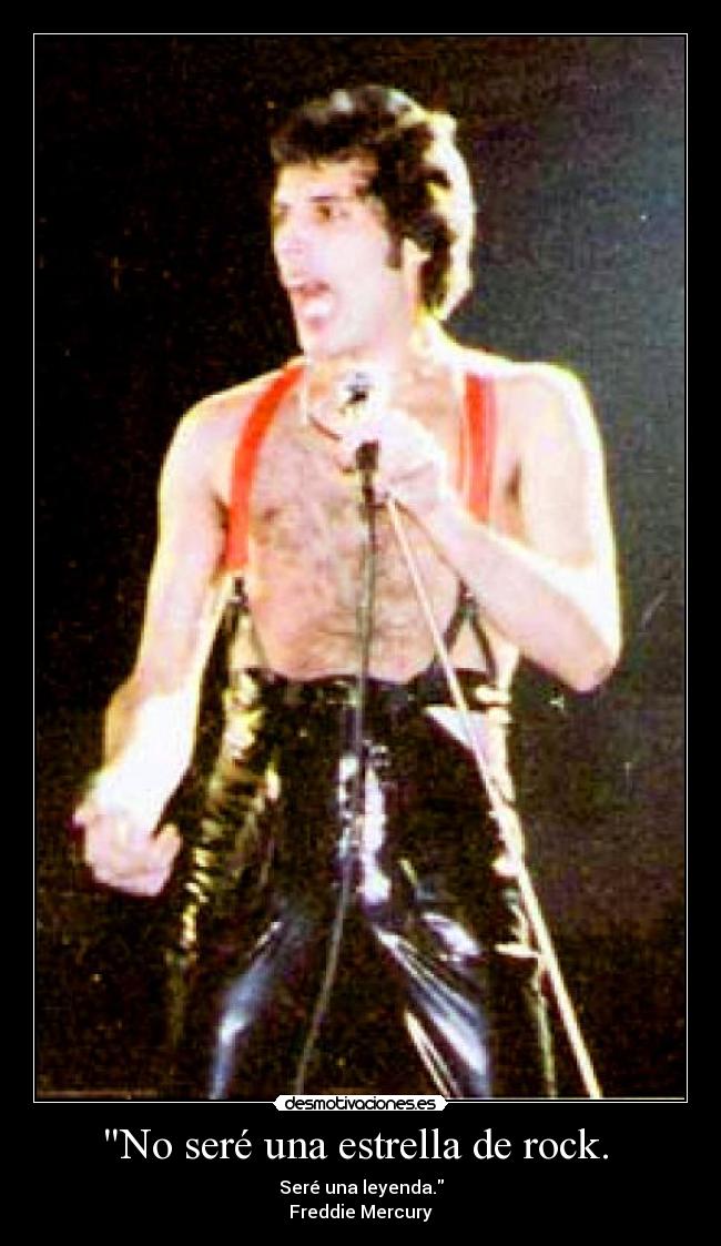 No seré una estrella de rock. - Seré una leyenda.
Freddie Mercury