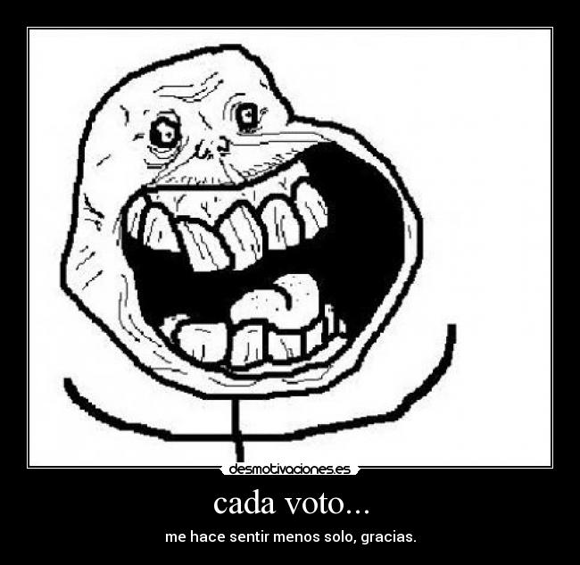 cada voto... - me hace sentir menos solo, gracias.