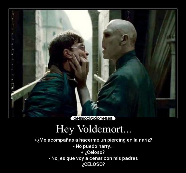Hey Voldemort... - +¿Me acompañas a hacerme un piercing en la nariz?
- No puedo harry...
+ ¿Celoso?
- No, es que voy a cenar con mis padres
¿CELOSO?
