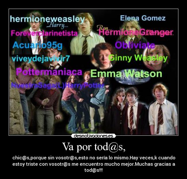Va por tod@s, - chic@s,porque sin vosotr@s,esto no sería lo mismo.Hay veces,k cuando
estoy triste con vosotr@s me encuentro mucho mejor.Muchas gracias a
tod@s!!!