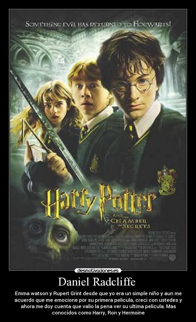 Daniel Radcliffe  - Emma watson y Rupert Grint desde que yo era un simple niño y aun me
acuerdo que me emocione por su primera pelicula, creci con ustedes y
ahora me doy cuenta que valio la pena ver su ultima pelicula. Mas
conocidos como Harry, Ron y Hermoine