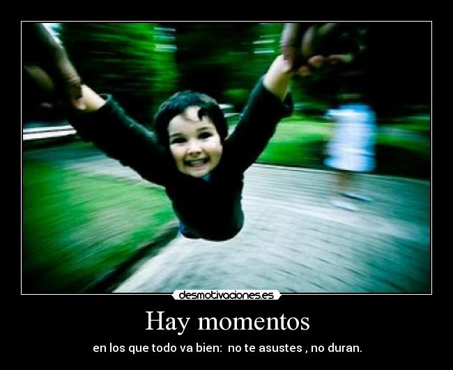 Hay momentos - en los que todo va bien:  no te asustes , no duran.