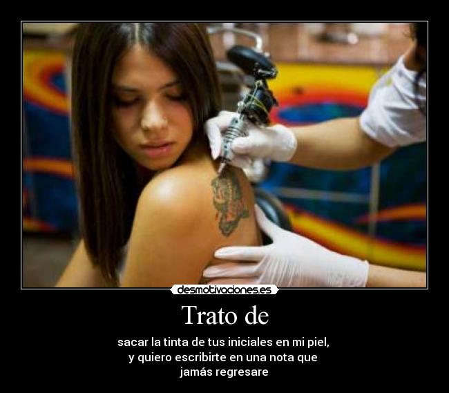 Trato de - sacar la tinta de tus iniciales en mi piel,
y quiero escribirte en una nota que
jamás regresare