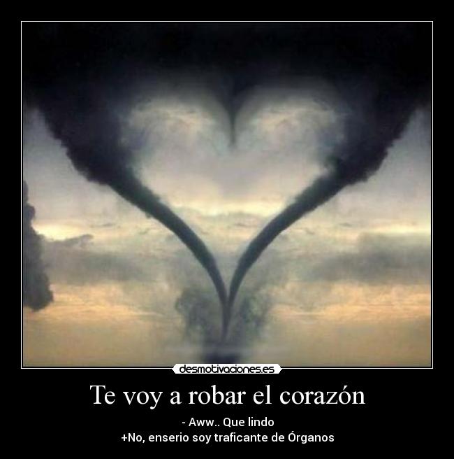 Te voy a robar el corazón - - Aww.. Que lindo
+No, enserio soy traficante de Órganos