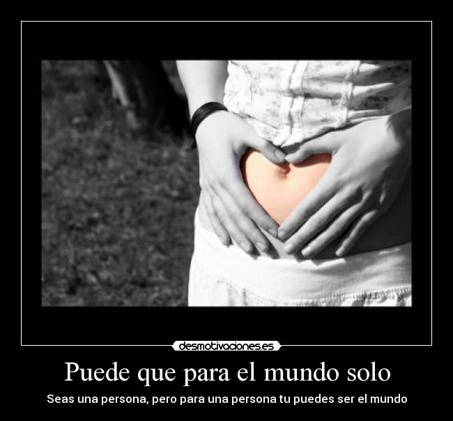 Puede que para el mundo solo - Seas una persona, pero para una persona tu puedes ser el mundo