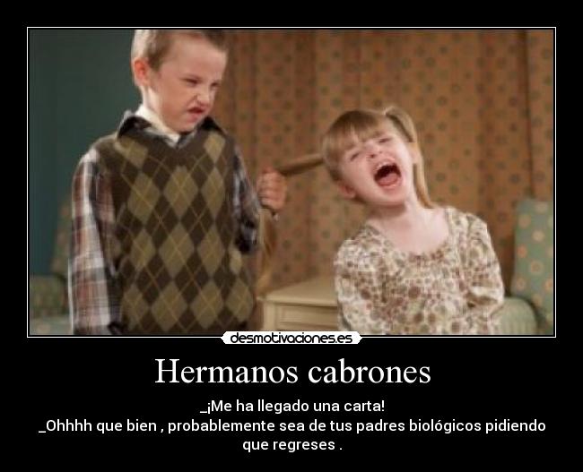 Hermanos cabrones - _¡Me ha llegado una carta!
_Ohhhh que bien , probablemente sea de tus padres biológicos pidiendo
que regreses .