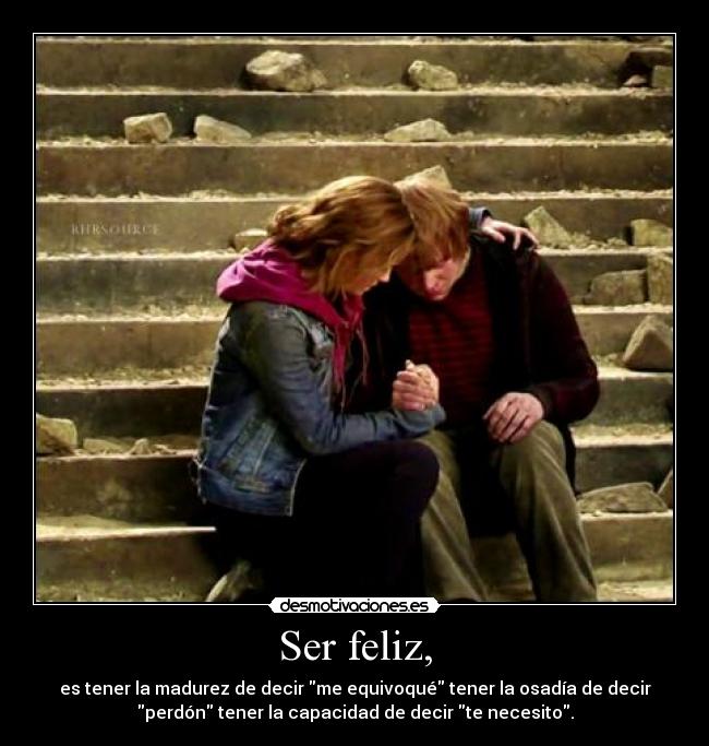 Ser feliz, - es tener la madurez de decir me equivoqué tener la osadía de decir
perdón tener la capacidad de decir te necesito.