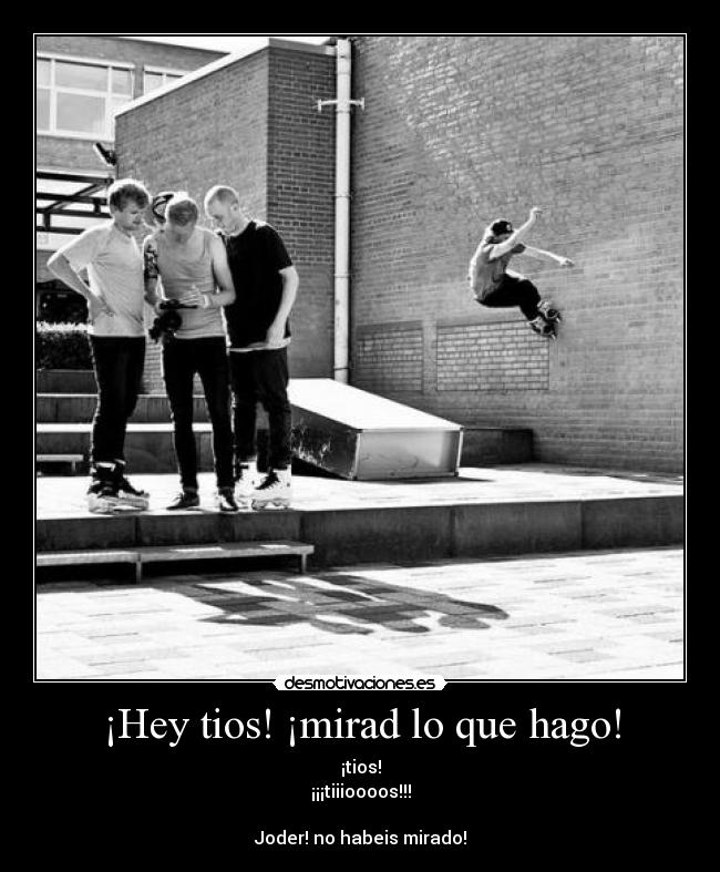 ¡Hey tios! ¡mirad lo que hago! -