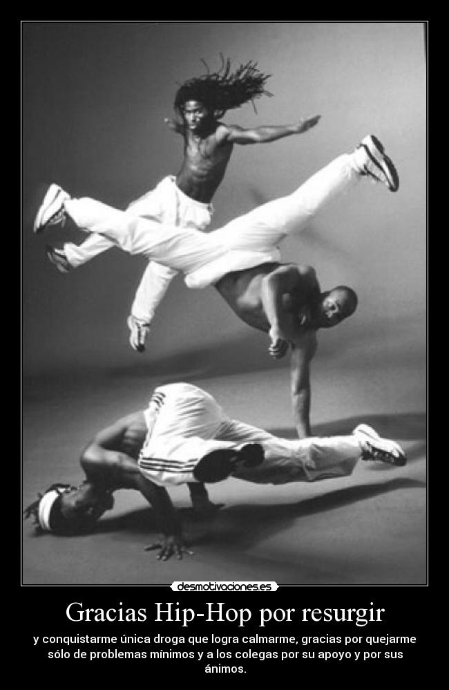 Gracias Hip-Hop por resurgir - y conquistarme única droga que logra calmarme, gracias por quejarme
sólo de problemas mínimos y a los colegas por su apoyo y por sus
ánimos.