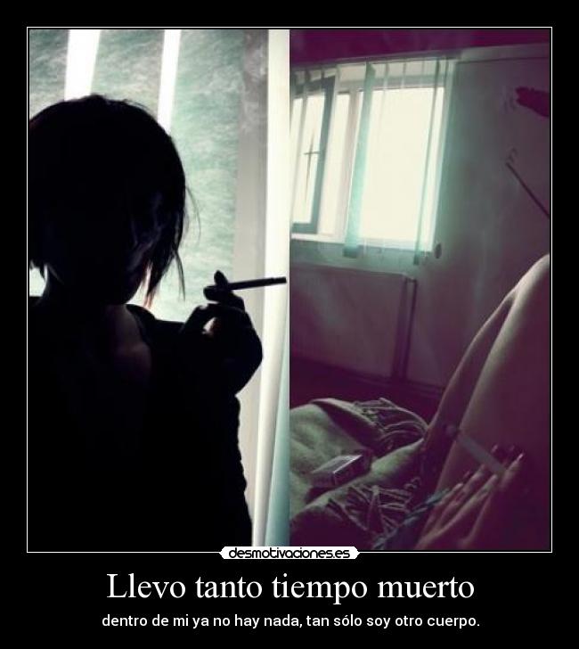 Llevo tanto tiempo muerto - dentro de mi ya no hay nada, tan sólo soy otro cuerpo.