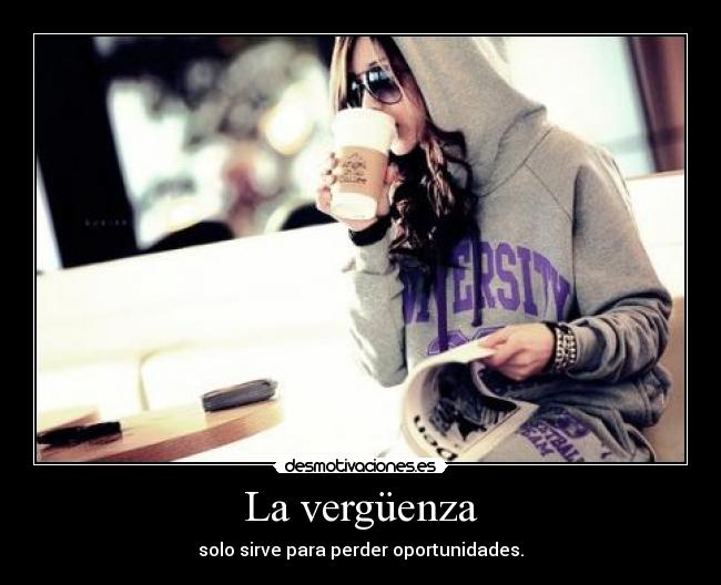 La vergüenza - solo sirve para perder oportunidades.