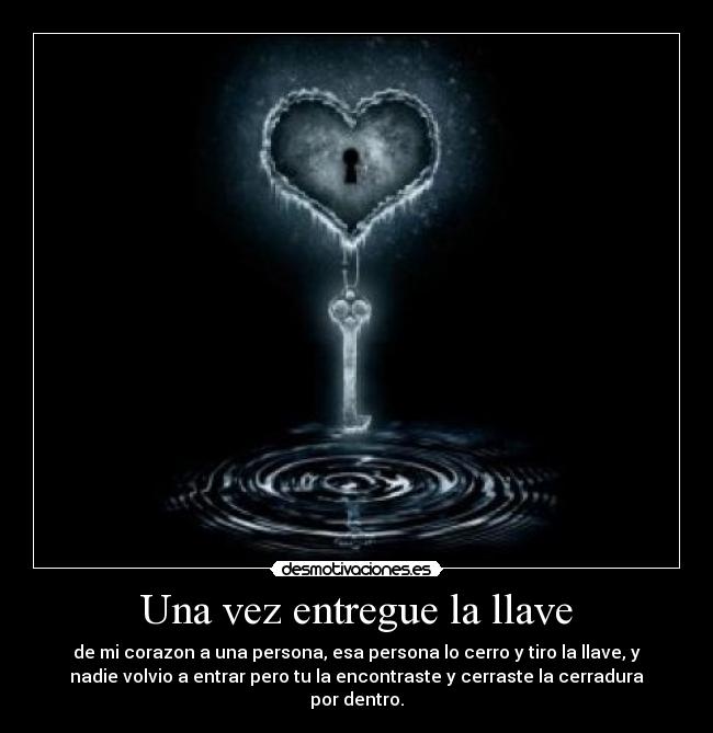 Una vez entregue la llave - de mi corazon a una persona, esa persona lo cerro y tiro la llave, y
nadie volvio a entrar pero tu la encontraste y cerraste la cerradura
por dentro.