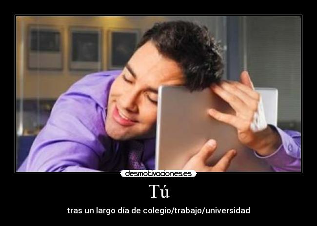 Tú - tras un largo día de colegio/trabajo/universidad