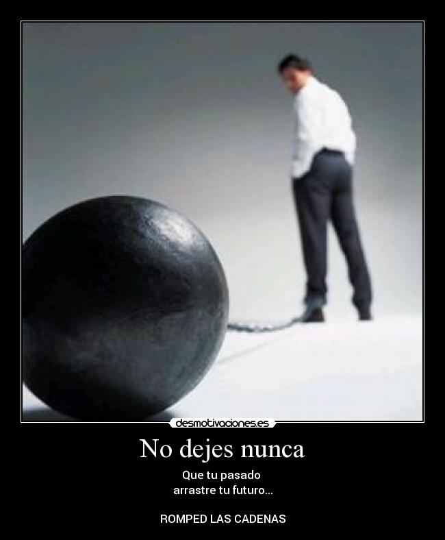 No dejes nunca - Que tu pasado 
arrastre tu futuro...

ROMPED LAS CADENAS