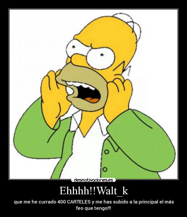 Ehhhh!!Walt_k - que me he currado 400 CARTELES y me has subido a la principal el más
feo que tengo!!!