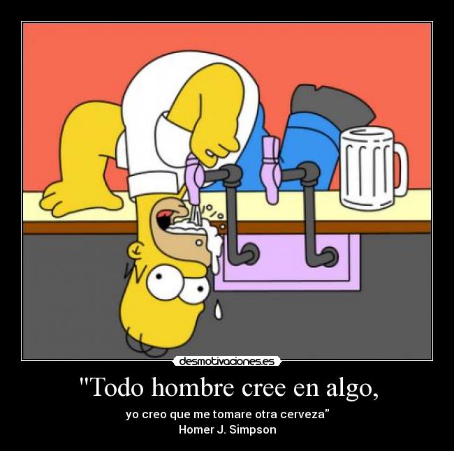 Todo hombre cree en algo, - yo creo que me tomare otra cerveza
Homer J. Simpson