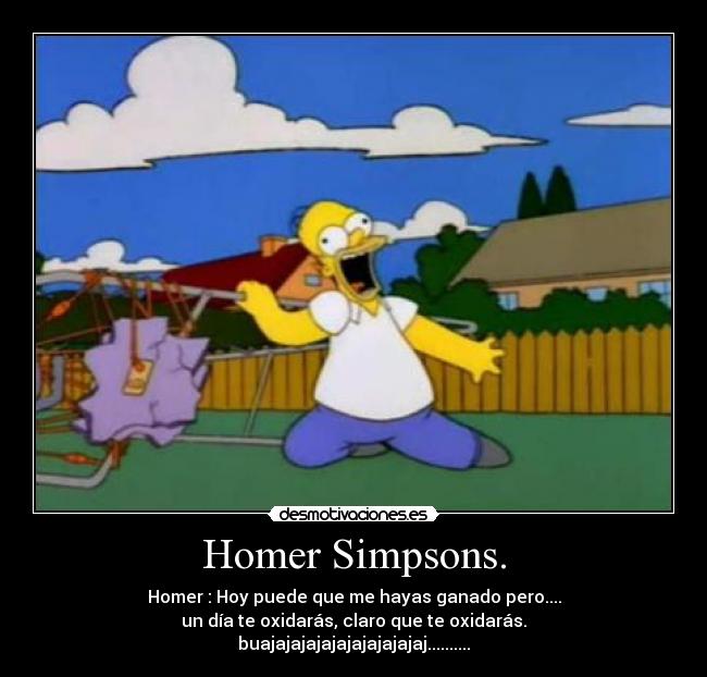 Homer Simpsons. - Homer : Hoy puede que me hayas ganado pero....
un día te oxidarás, claro que te oxidarás.
buajajajajajajajajajajaj..........