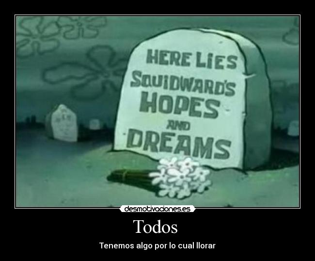 Todos  - Tenemos algo por lo cual llorar