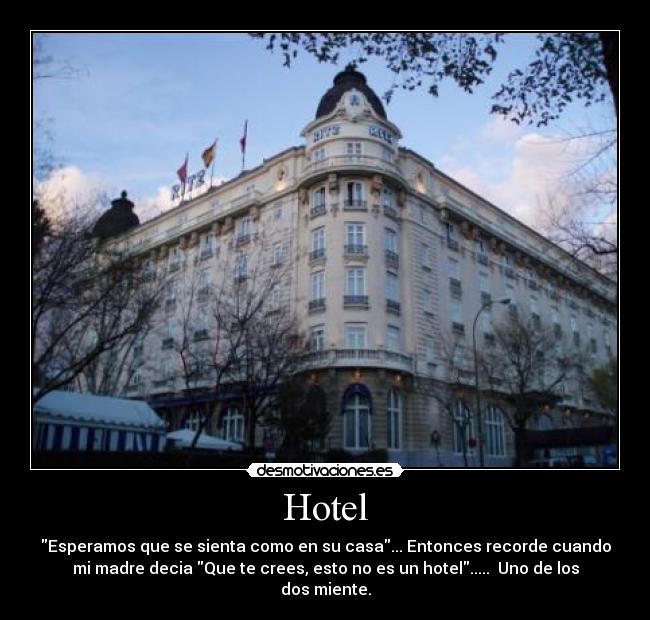 Hotel - Esperamos que se sienta como en su casa... Entonces recorde cuando
mi madre decia Que te crees, esto no es un hotel.....  Uno de los
dos miente.