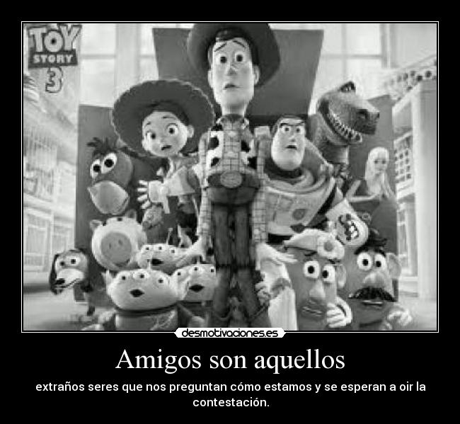 Amigos son aquellos - extraños seres que nos preguntan cómo estamos y se esperan a oir la contestación.