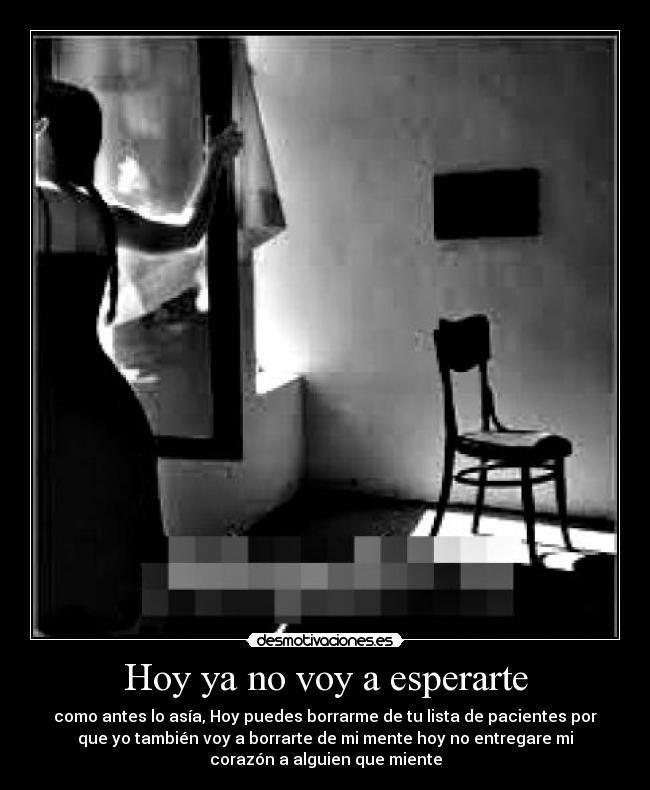 Hoy ya no voy a esperarte - como antes lo asía, Hoy puedes borrarme de tu lista de pacientes por
que yo también voy a borrarte de mi mente hoy no entregare mi
corazón a alguien que miente