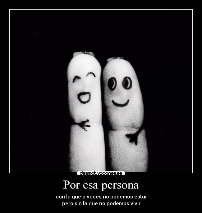 Por esa persona - con la que a veces no podemos estar
pero sin la que no podemos vivir