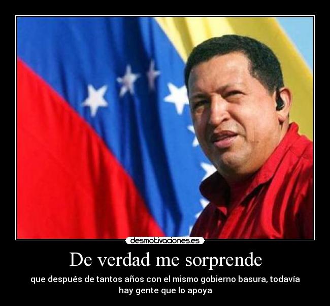 De verdad me sorprende - que después de tantos años con el mismo gobierno basura, todavía
hay gente que lo apoya