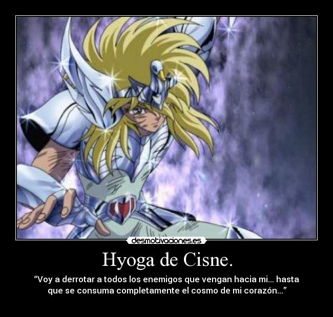 Hyoga de Cisne. - “Voy a derrotar a todos los enemigos que vengan hacia mi... hasta
que se consuma completamente el cosmo de mi corazón...”
