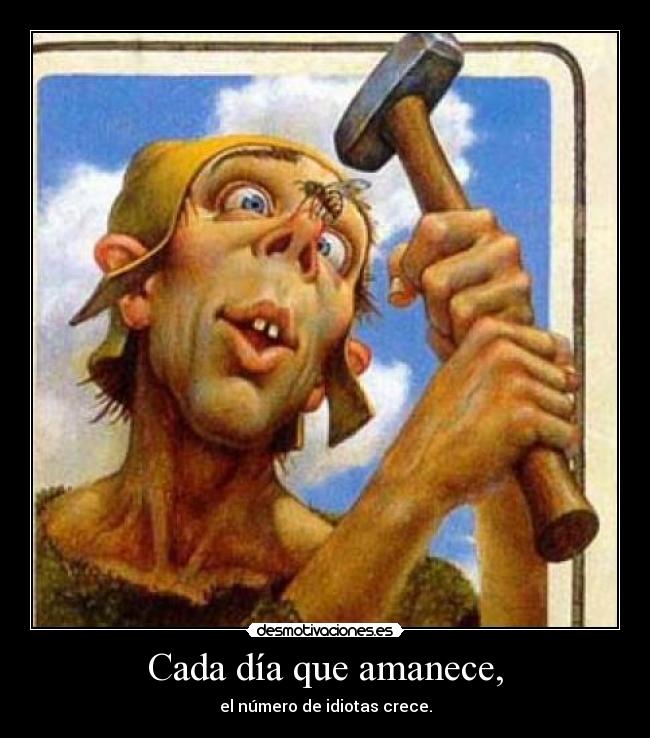 Cada día que amanece, - el número de idiotas crece.