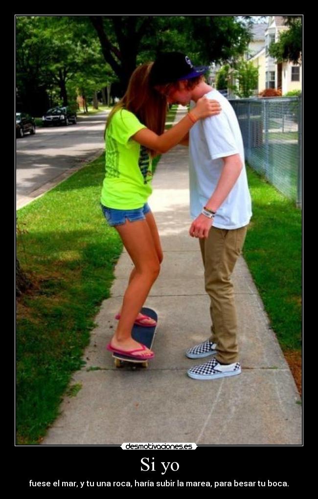 Si yo - fuese el mar, y tu una roca, haría subir la marea, para besar tu boca.