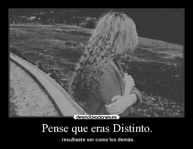 Pense que eras Distinto. - . resultaste ser como los demás.