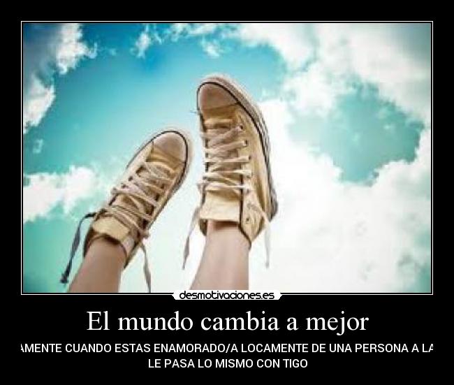 El mundo cambia a mejor - SOLAMENTE CUANDO ESTAS ENAMORADO/A LOCAMENTE DE UNA PERSONA A LA QUE
LE PASA LO MISMO CON TIGO