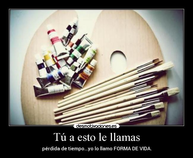 Tú a esto le llamas - pérdida de tiempo...yo lo llamo FORMA DE VIDA.