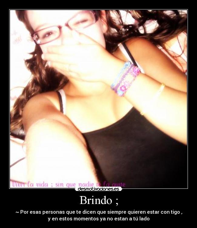 Brindo ; - ~ Por esas personas que te dicen que siempre quieren estar con tigo ,
y en estos momentos ya no estan a tú lado