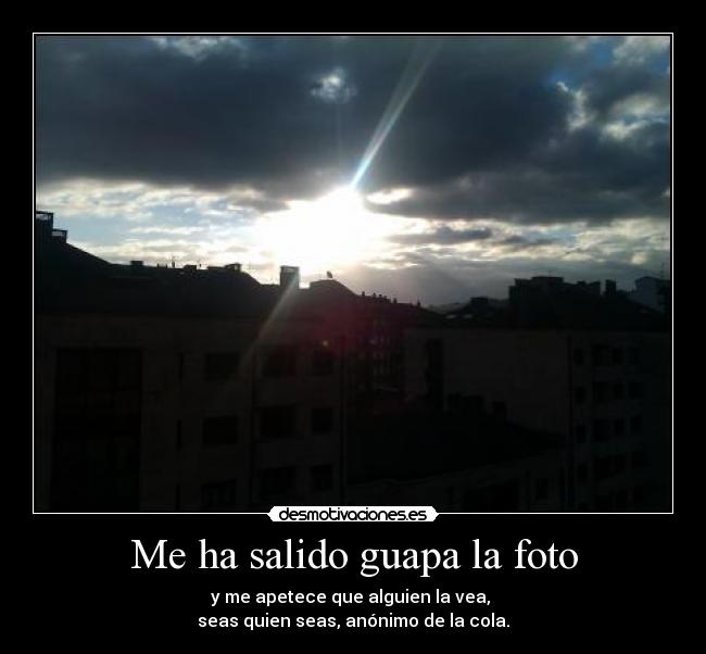 Me ha salido guapa la foto - y me apetece que alguien la vea,
seas quien seas, anónimo de la cola.