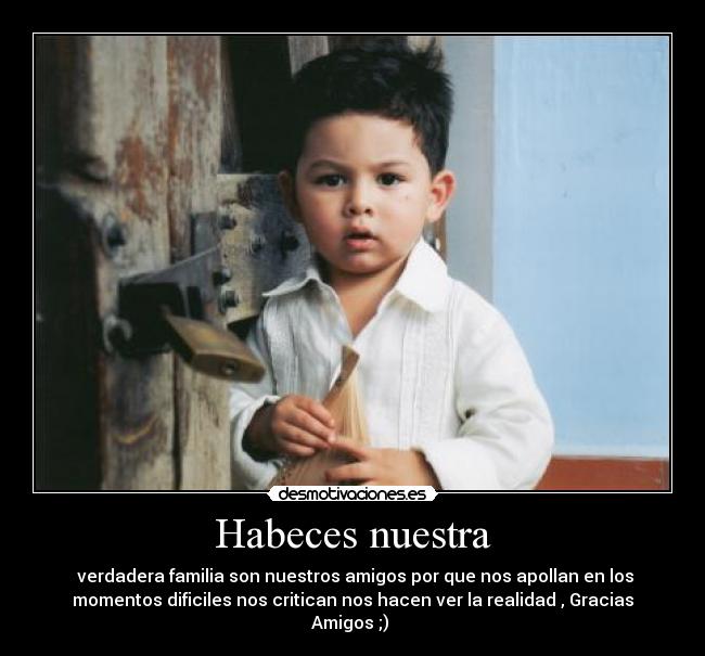 Habeces nuestra - verdadera familia son nuestros amigos por que nos apollan en los
momentos dificiles nos critican nos hacen ver la realidad , Gracias
Amigos ;)