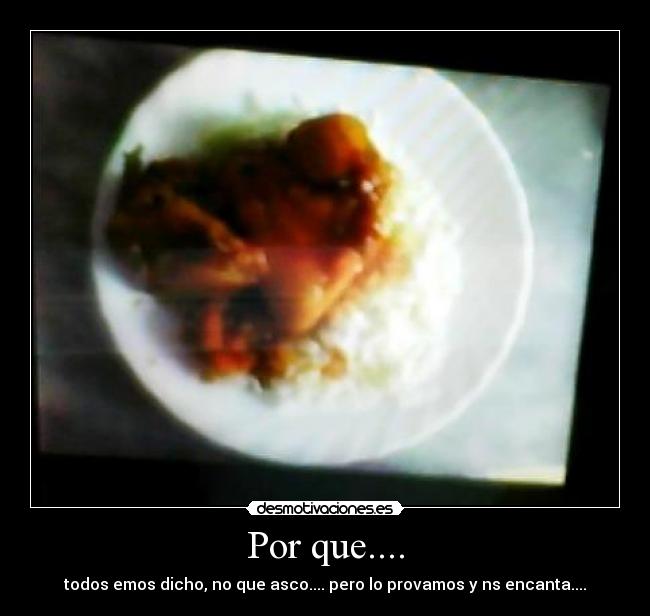 Por que.... - todos emos dicho, no que asco.... pero lo provamos y ns encanta....
