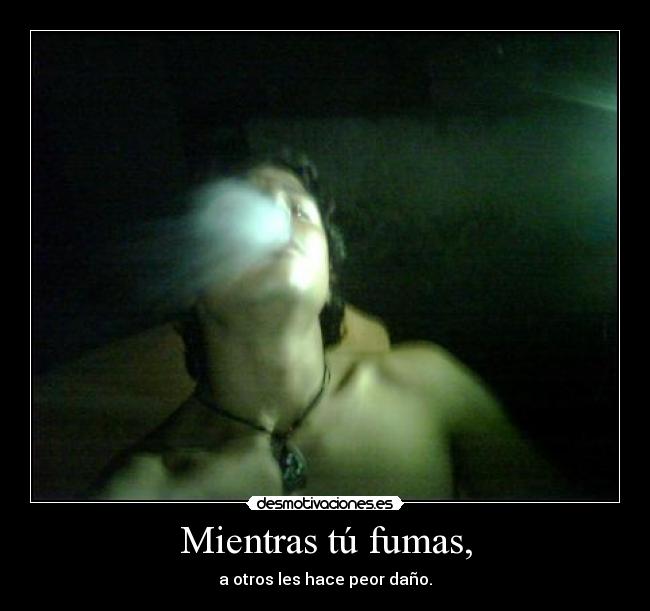 Mientras tú fumas, - a otros les hace peor daño.