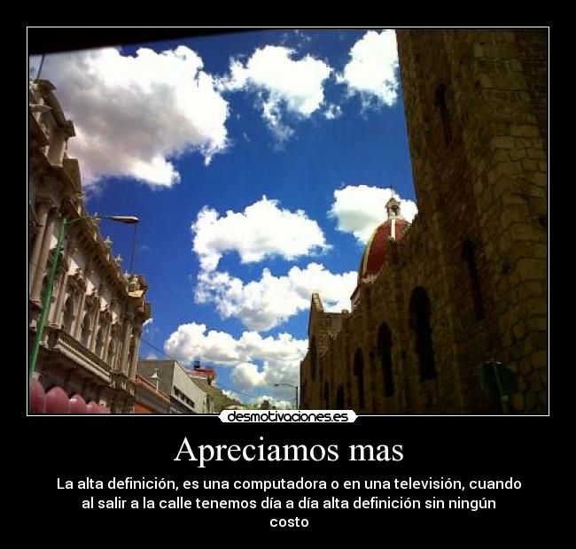 Apreciamos mas - La alta definición, es una computadora o en una televisión, cuando
al salir a la calle tenemos día a día alta definición sin ningún
costo